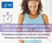 ¡Cada 4 minutos y medio nace un bebé con un defecto congénito! Deseamos ayudarle a reducir ese riesgo. Infórmese sobre en www.cdc.gov/defectos