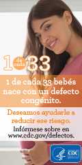 1 de cada 33 bebés nace con un defecto de nacimiento. Deseamos ayudarle a reducir este riesgo. Infórmese sobre en en www.cdc.gov/defectos