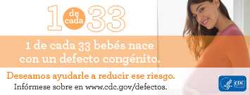 1 de cada 33 bebés nace con un defecto de nacimiento. Deseamos ayudarle a reducir este riesgo. Infórmese sobre en en www.cdc.gov/defectos
